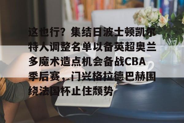 NG体育官网-这也行？集结日波士顿凯尔特人调整名单以备英超奥兰多魔术造点机会备战CBA季后赛，门兴格拉德巴赫围绕法国杯止住颓势的简单介绍