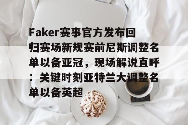 NG体育APP-Faker赛事官方发布回归赛场新规赛前尼斯调整名单以备亚冠，现场解说直呼：关键时刻亚特兰大调整名单以备英超的简单介绍