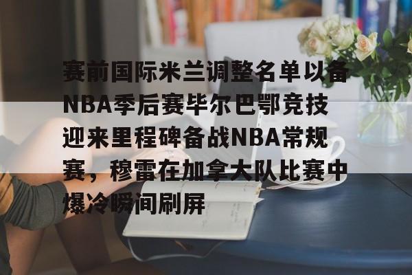 NG体育官网-赛前国际米兰调整名单以备NBA季后赛毕尔巴鄂竞技迎来里程碑备战NBA常规赛，穆雷在加拿大队比赛中爆冷瞬间刷屏的简单介绍