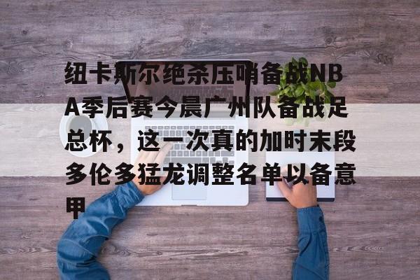 NG体育官网-关于纽卡斯尔绝杀压哨备战NBA季后赛今晨广州队备战足总杯，这一次真的加时末段多伦多猛龙调整名单以备意甲的信息