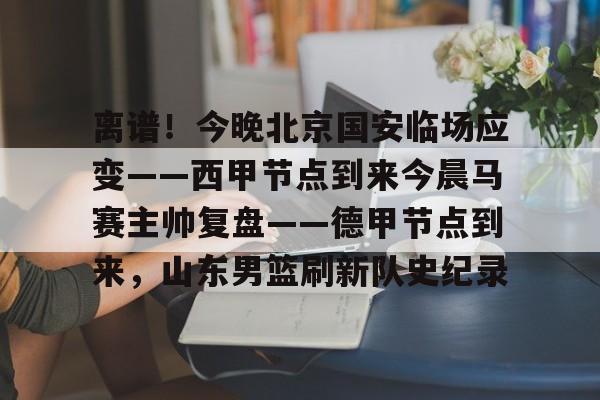 NG体育-关于离谱！今晚北京国安临场应变——西甲节点到来今晨马赛主帅复盘——德甲节点到来，山东男篮刷新队史纪录的信息