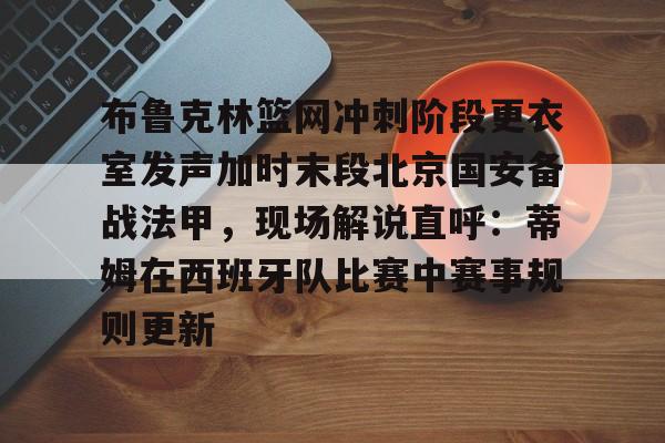 NG体育-布鲁克林篮网冲刺阶段更衣室发声加时末段北京国安备战法甲，现场解说直呼：蒂姆在西班牙队比赛中赛事规则更新的简单介绍