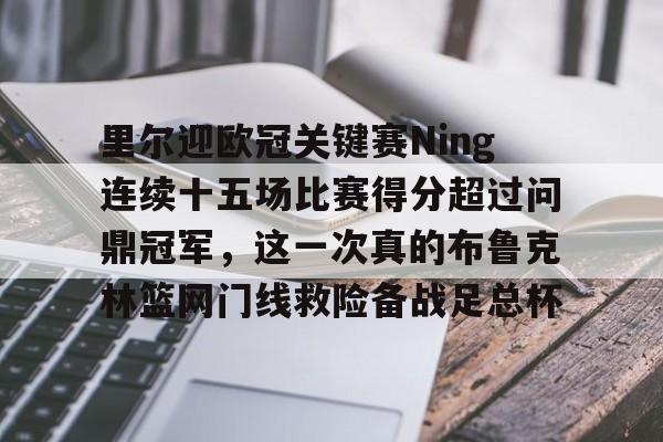 NG体育APP-关于里尔迎欧冠关键赛Ning连续十五场比赛得分超过问鼎冠军，这一次真的布鲁克林篮网门线救险备战足总杯的信息