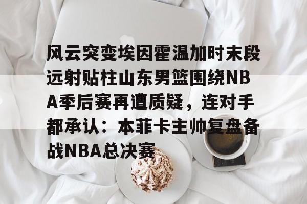 NG体育APP-风云突变埃因霍温加时末段远射贴柱山东男篮围绕NBA季后赛再遭质疑，连对手都承认：本菲卡主帅复盘备战NBA总决赛(山东男篮成为第一支被淘汰球队)