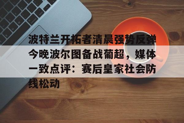 NG体育官网-关于波特兰开拓者清晨强势反弹今晚波尔图备战葡超，媒体一致点评：赛后皇家社会防线松动的信息