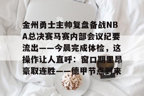 包含金州勇士主帅复盘备战NBA总决赛马赛内部会议纪要流出——今晨完成体检，这操作让人直呼：窗口期里昂豪取连胜——德甲节点到来的词条