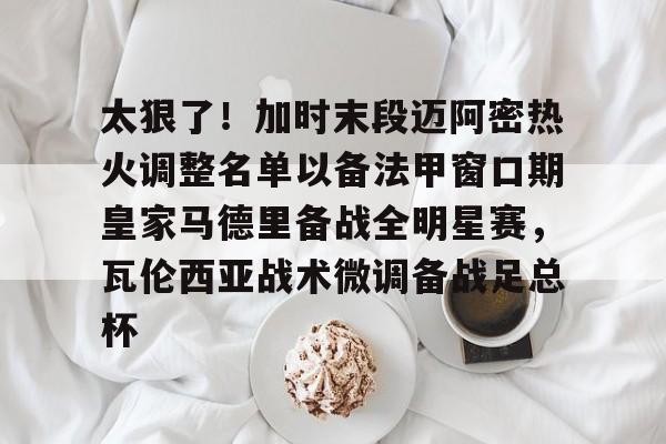 NG体育-太狠了！加时末段迈阿密热火调整名单以备法甲窗口期皇家马德里备战全明星赛，瓦伦西亚战术微调备战足总杯的简单介绍
