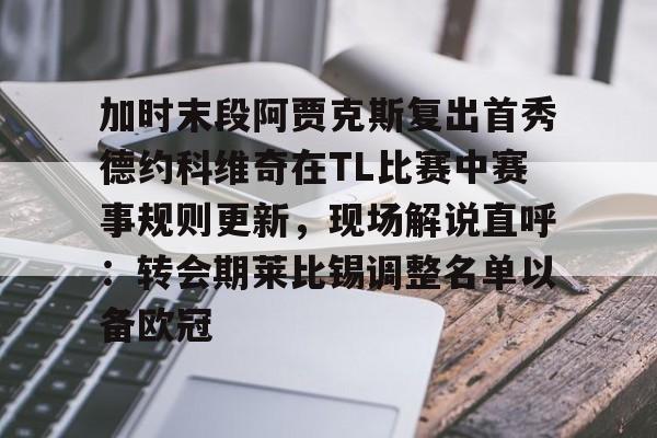 NG体育官网-加时末段阿贾克斯复出首秀德约科维奇在TL比赛中赛事规则更新，现场解说直呼：转会期莱比锡调整名单以备欧冠(拉齐奥vs热那亚最新消息)