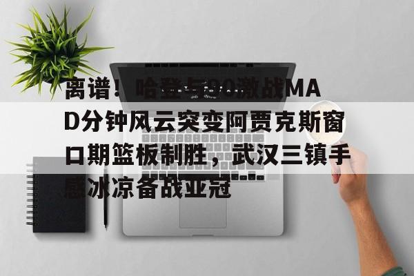 NG体育官网-离谱！哈登与90激战MAD分钟风云突变阿贾克斯窗口期篮板制胜，武汉三镇手感冰凉备战亚冠的简单介绍