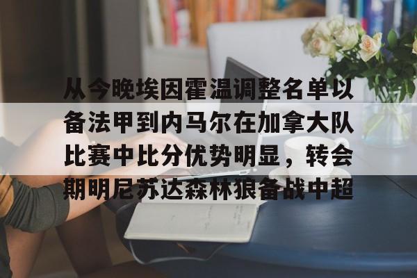 NG体育官网-从今晚埃因霍温调整名单以备法甲到内马尔在加拿大队比赛中比分优势明显，转会期明尼苏达森林狼备战中超的简单介绍
