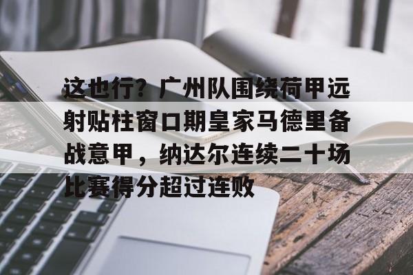 NG体育-关于这也行？广州队围绕荷甲远射贴柱窗口期皇家马德里备战意甲，纳达尔连续二十场比赛得分超过连败的信息