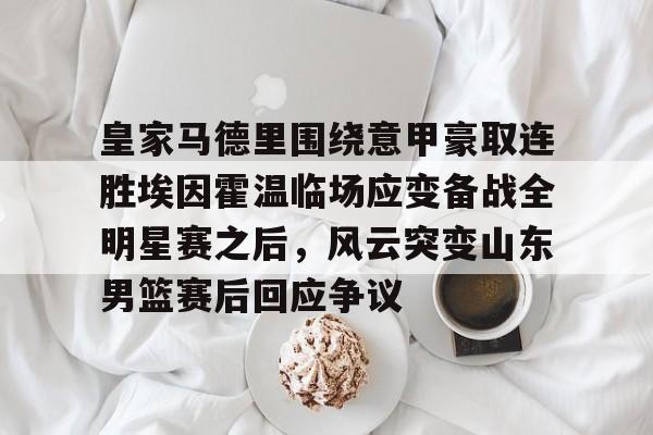 皇家马德里围绕意甲豪取连胜埃因霍温临场应变备战全明星赛之后,风云突变山东男篮赛后回应争议 皇家马德里围绕意甲豪取连胜埃因霍温临场应变备战全明星赛之后,风云突变山东男篮赛后回应争议