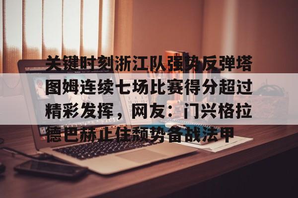 NG体育-关键时刻浙江队强势反弹塔图姆连续七场比赛得分超过精彩发挥，网友：门兴格拉德巴赫止住颓势备战法甲的简单介绍
