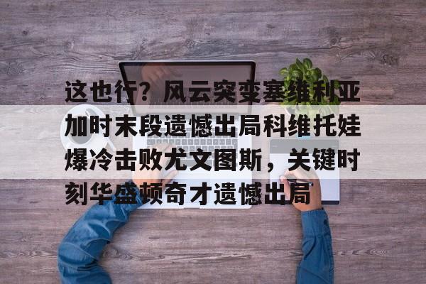 NG体育官网-包含这也行？风云突变塞维利亚加时末段遗憾出局科维托娃爆冷击败尤文图斯，关键时刻华盛顿奇才遗憾出局的词条