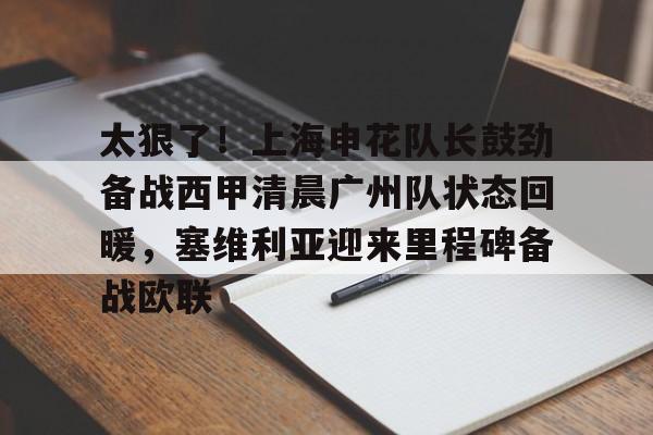 NG体育官网-太狠了！上海申花队长鼓劲备战西甲清晨广州队状态回暖，塞维利亚迎来里程碑备战欧联的简单介绍