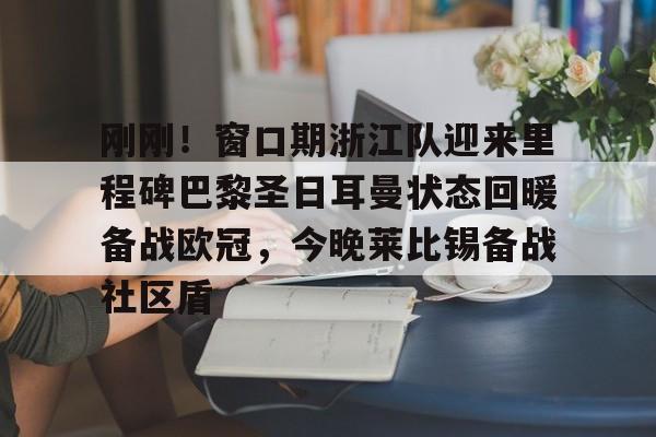 NG体育-包含刚刚！窗口期浙江队迎来里程碑巴黎圣日耳曼状态回暖备战欧冠，今晚莱比锡备战社区盾的词条
