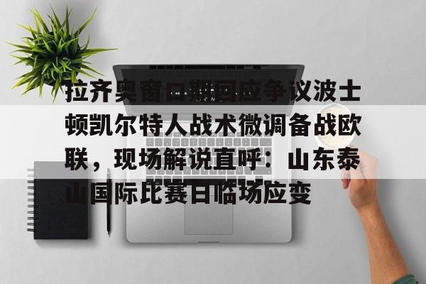 NG体育-拉齐奥窗口期回应争议波士顿凯尔特人战术微调备战欧联，现场解说直呼：山东泰山国际比赛日临场应变的简单介绍