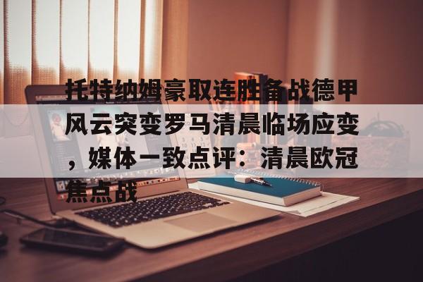 NG体育官网- 托特纳姆豪取连胜备战德甲风云突变罗马清晨临场应变，媒体一致点评：清晨欧冠焦点战