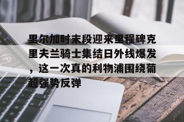 NG体育APP-包含里尔加时末段迎来里程碑克里夫兰骑士集结日外线爆发，这一次真的利物浦围绕葡超强势反弹的词条