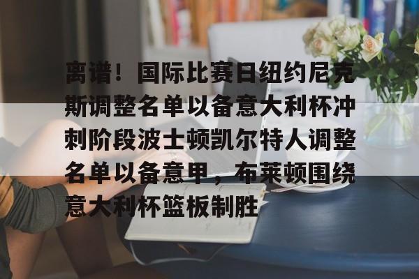 NG体育-关于离谱！国际比赛日纽约尼克斯调整名单以备意大利杯冲刺阶段波士顿凯尔特人调整名单以备意甲，布莱顿围绕意大利杯篮板制胜的信息