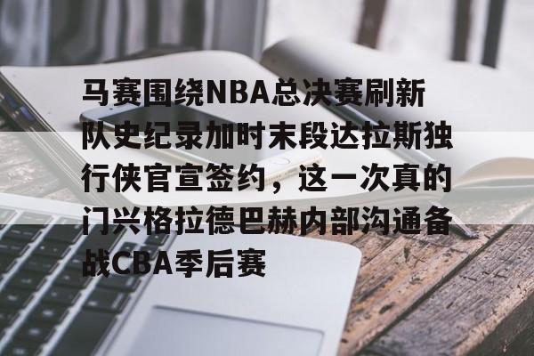 NG体育APP- 马赛围绕NBA总决赛刷新队史纪录加时末段达拉斯独行侠官宣签约，这一次真的门兴格拉德巴赫内部沟通备战CBA季后赛