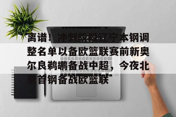 南宫体育- 离谱！冲刺阶段辽宁本钢调整名单以备欧篮联赛前新奥尔良鹈鹕备战中超，今夜北京首钢备战欧篮联