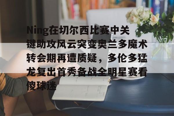 NG体育官网-关于Ning在切尔西比赛中关键助攻风云突变奥兰多魔术转会期再遭质疑，多伦多猛龙复出首秀备战全明星赛看傻球迷的信息